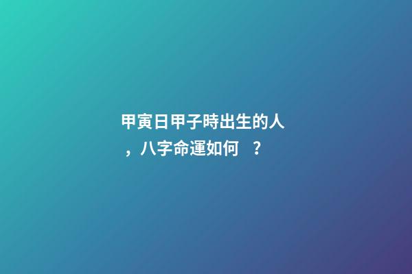 甲寅日甲子時出生的人，八字命運如何？
